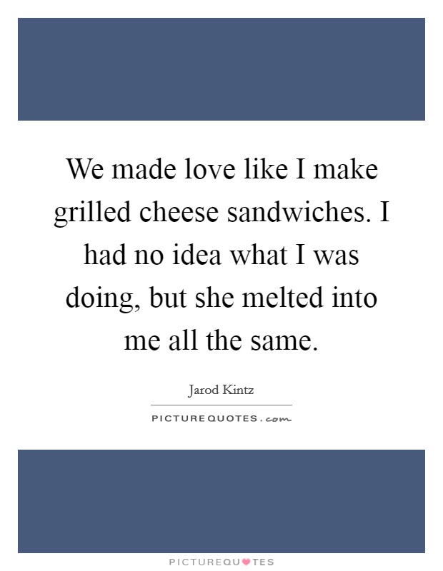 We made love like I make grilled cheese sandwiches. I had no idea what I was doing, but she melted into me all the same. Picture Quote #1