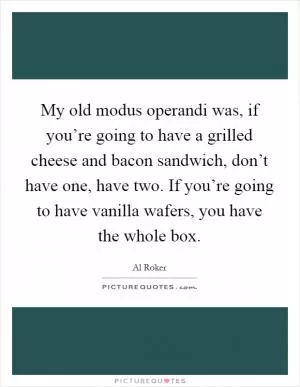 My old modus operandi was, if you’re going to have a grilled cheese and bacon sandwich, don’t have one, have two. If you’re going to have vanilla wafers, you have the whole box Picture Quote #1