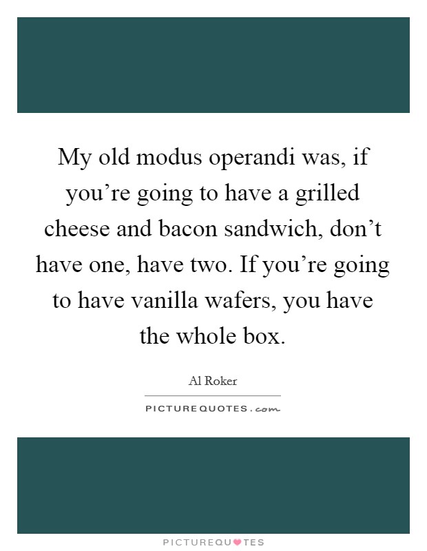 My old modus operandi was, if you're going to have a grilled cheese and bacon sandwich, don't have one, have two. If you're going to have vanilla wafers, you have the whole box. Picture Quote #1