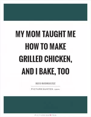 My mom taught me how to make grilled chicken, and I bake, too Picture Quote #1