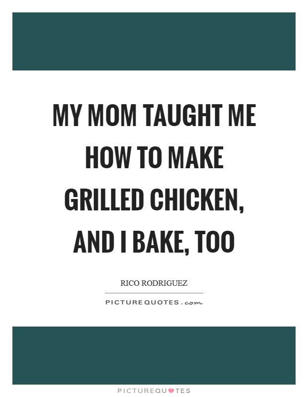My mom taught me how to make grilled chicken, and I bake, too Picture Quote #1