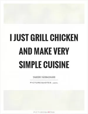 I just grill chicken and make very simple cuisine Picture Quote #1
