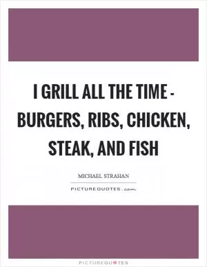 I grill all the time - burgers, ribs, chicken, steak, and fish Picture Quote #1
