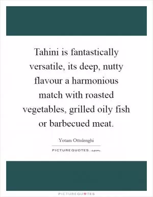 Tahini is fantastically versatile, its deep, nutty flavour a harmonious match with roasted vegetables, grilled oily fish or barbecued meat Picture Quote #1