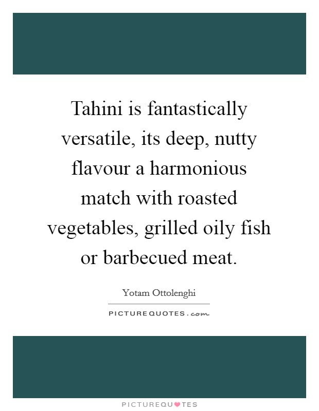 Tahini is fantastically versatile, its deep, nutty flavour a harmonious match with roasted vegetables, grilled oily fish or barbecued meat. Picture Quote #1