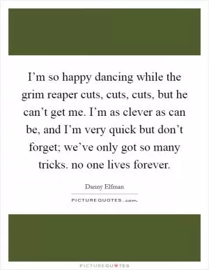 I’m so happy dancing while the grim reaper cuts, cuts, cuts, but he can’t get me. I’m as clever as can be, and I’m very quick but don’t forget; we’ve only got so many tricks. no one lives forever Picture Quote #1