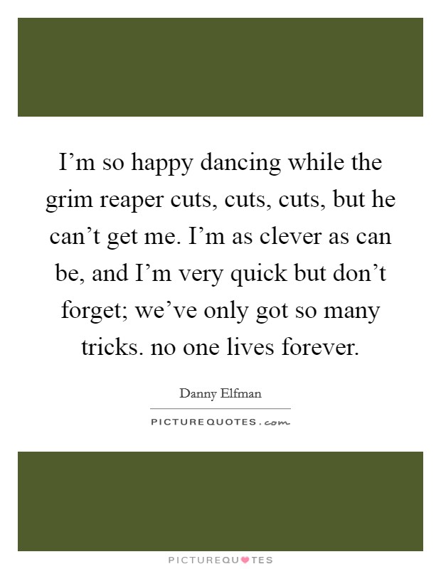I'm so happy dancing while the grim reaper cuts, cuts, cuts, but he can't get me. I'm as clever as can be, and I'm very quick but don't forget; we've only got so many tricks. no one lives forever. Picture Quote #1