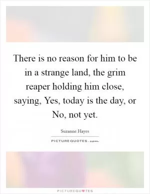 There is no reason for him to be in a strange land, the grim reaper holding him close, saying, Yes, today is the day, or No, not yet Picture Quote #1