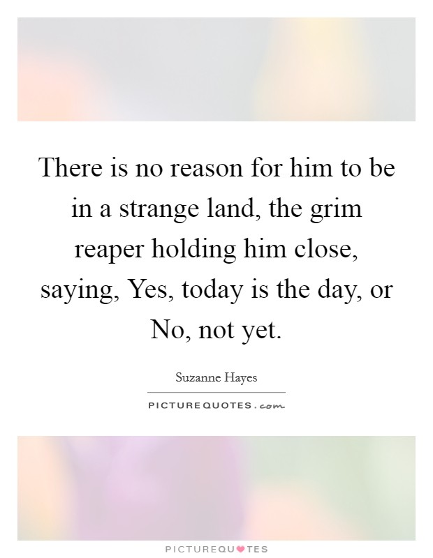 There is no reason for him to be in a strange land, the grim reaper holding him close, saying, Yes, today is the day, or No, not yet. Picture Quote #1