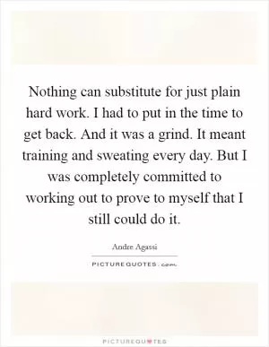 Nothing can substitute for just plain hard work. I had to put in the time to get back. And it was a grind. It meant training and sweating every day. But I was completely committed to working out to prove to myself that I still could do it Picture Quote #1