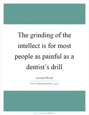 The grinding of the intellect is for most people as painful as a dentist’s drill Picture Quote #1