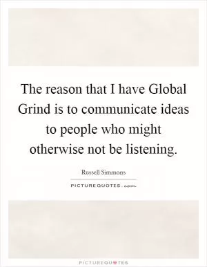 The reason that I have Global Grind is to communicate ideas to people who might otherwise not be listening Picture Quote #1