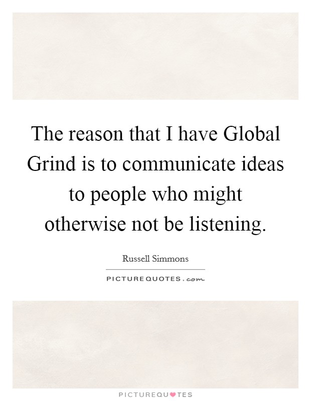 The reason that I have Global Grind is to communicate ideas to people who might otherwise not be listening. Picture Quote #1