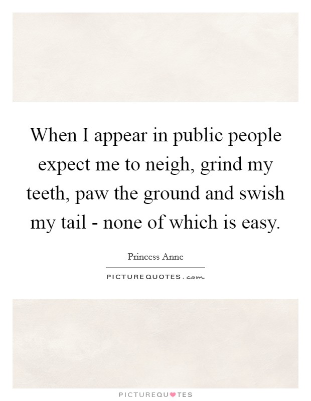 When I appear in public people expect me to neigh, grind my teeth, paw the ground and swish my tail - none of which is easy. Picture Quote #1