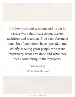 It’s been constant grinding and trying to secure work that I care about, tireless auditions and meetings. I’ve been fortunate that a lot of cool doors have opened to me, chiefly meeting great people who were inspired by what I’ve done and what they feel I could bring to their projects Picture Quote #1
