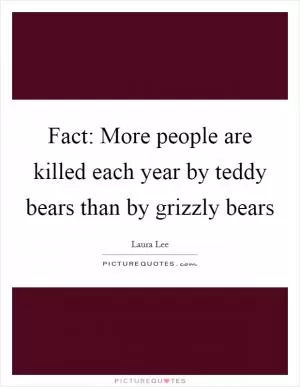 Fact: More people are killed each year by teddy bears than by grizzly bears Picture Quote #1