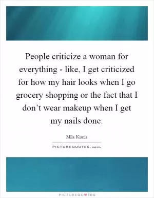 People criticize a woman for everything - like, I get criticized for how my hair looks when I go grocery shopping or the fact that I don’t wear makeup when I get my nails done Picture Quote #1