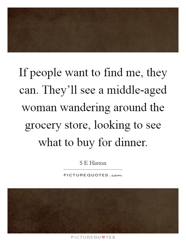If people want to find me, they can. They'll see a middle-aged woman wandering around the grocery store, looking to see what to buy for dinner. Picture Quote #1