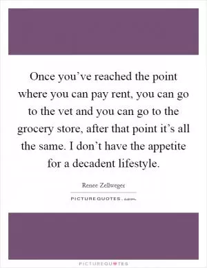 Once you’ve reached the point where you can pay rent, you can go to the vet and you can go to the grocery store, after that point it’s all the same. I don’t have the appetite for a decadent lifestyle Picture Quote #1