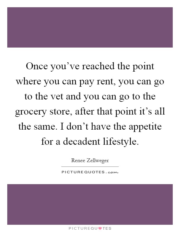 Once you've reached the point where you can pay rent, you can go to the vet and you can go to the grocery store, after that point it's all the same. I don't have the appetite for a decadent lifestyle. Picture Quote #1