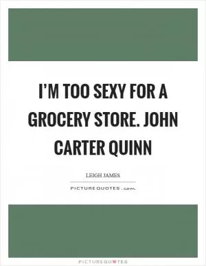 I’m too sexy for a grocery store. John Carter Quinn Picture Quote #1
