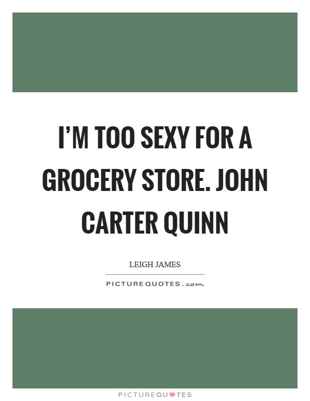 I'm too sexy for a grocery store. John Carter Quinn Picture Quote #1