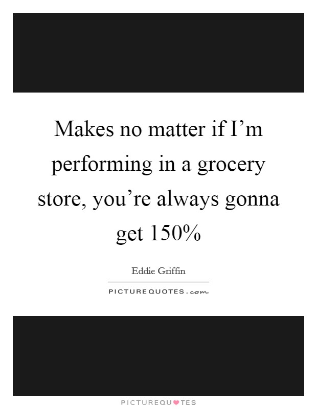 Makes no matter if I'm performing in a grocery store, you're always gonna get 150% Picture Quote #1