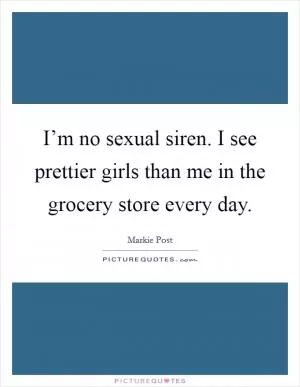 I’m no sexual siren. I see prettier girls than me in the grocery store every day Picture Quote #1