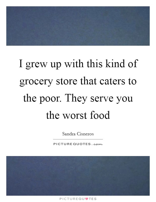 I grew up with this kind of grocery store that caters to the poor. They serve you the worst food Picture Quote #1