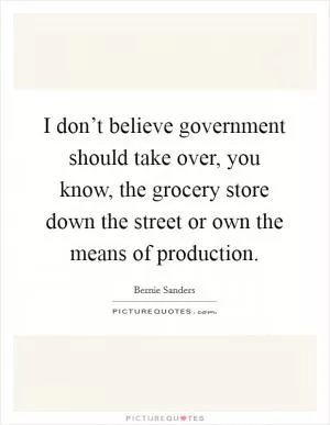 I don’t believe government should take over, you know, the grocery store down the street or own the means of production Picture Quote #1