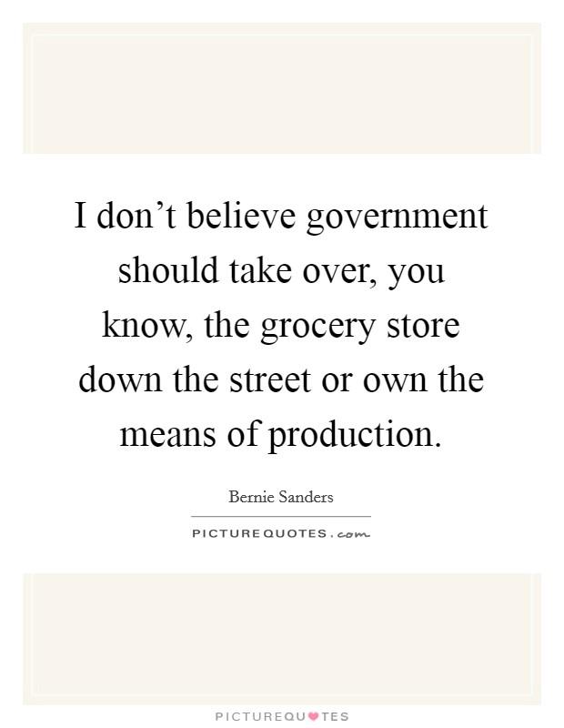 I don't believe government should take over, you know, the grocery store down the street or own the means of production. Picture Quote #1
