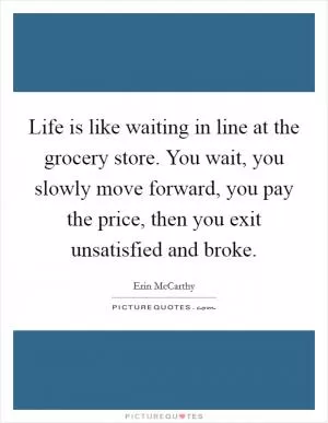 Life is like waiting in line at the grocery store. You wait, you slowly move forward, you pay the price, then you exit unsatisfied and broke Picture Quote #1