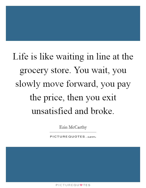 Life is like waiting in line at the grocery store. You wait, you slowly move forward, you pay the price, then you exit unsatisfied and broke. Picture Quote #1
