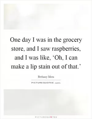 One day I was in the grocery store, and I saw raspberries, and I was like, ‘Oh, I can make a lip stain out of that.’ Picture Quote #1