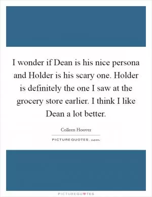 I wonder if Dean is his nice persona and Holder is his scary one. Holder is definitely the one I saw at the grocery store earlier. I think I like Dean a lot better Picture Quote #1