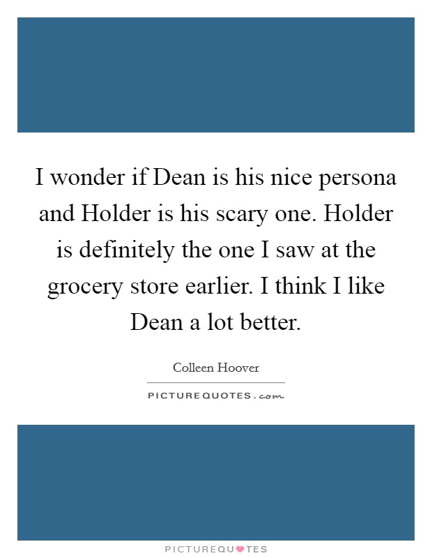 I wonder if Dean is his nice persona and Holder is his scary one. Holder is definitely the one I saw at the grocery store earlier. I think I like Dean a lot better. Picture Quote #1