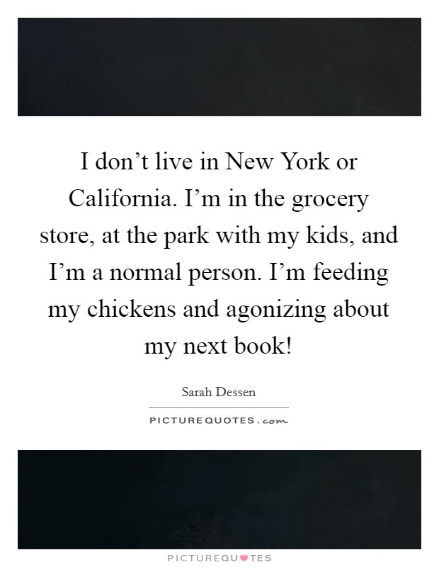 I don't live in New York or California. I'm in the grocery store, at the park with my kids, and I'm a normal person. I'm feeding my chickens and agonizing about my next book! Picture Quote #1