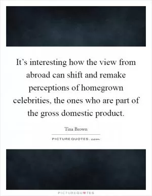 It’s interesting how the view from abroad can shift and remake perceptions of homegrown celebrities, the ones who are part of the gross domestic product Picture Quote #1