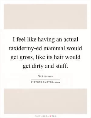 I feel like having an actual taxidermy-ed mammal would get gross, like its hair would get dirty and stuff Picture Quote #1