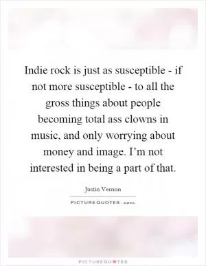 Indie rock is just as susceptible - if not more susceptible - to all the gross things about people becoming total ass clowns in music, and only worrying about money and image. I’m not interested in being a part of that Picture Quote #1