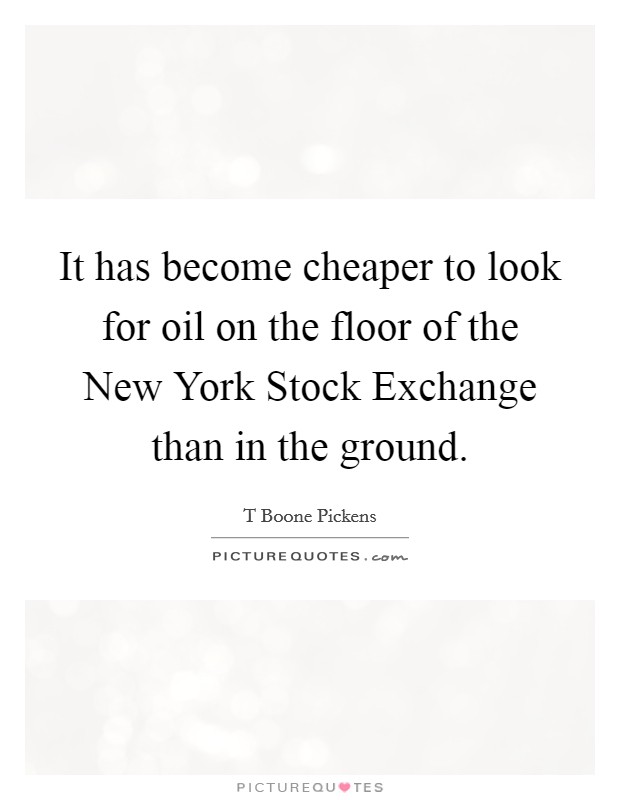 It has become cheaper to look for oil on the floor of the New York Stock Exchange than in the ground. Picture Quote #1