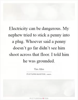 Electricity can be dangerous. My nephew tried to stick a penny into a plug. Whoever said a penny doesn’t go far didn’t see him shoot across that floor. I told him he was grounded Picture Quote #1