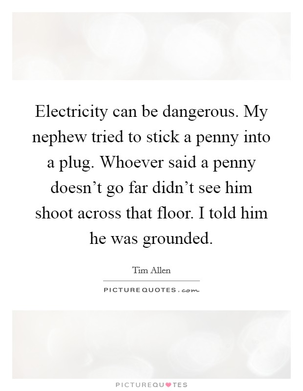 Electricity can be dangerous. My nephew tried to stick a penny into a plug. Whoever said a penny doesn't go far didn't see him shoot across that floor. I told him he was grounded. Picture Quote #1