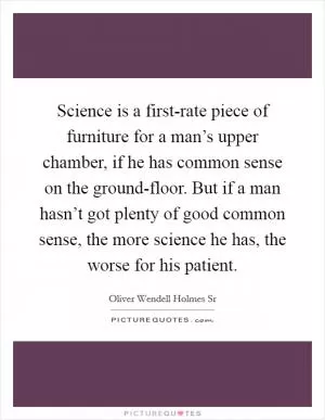 Science is a first-rate piece of furniture for a man’s upper chamber, if he has common sense on the ground-floor. But if a man hasn’t got plenty of good common sense, the more science he has, the worse for his patient Picture Quote #1