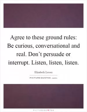 Agree to these ground rules: Be curious, conversational and real. Don’t persuade or interrupt. Listen, listen, listen Picture Quote #1