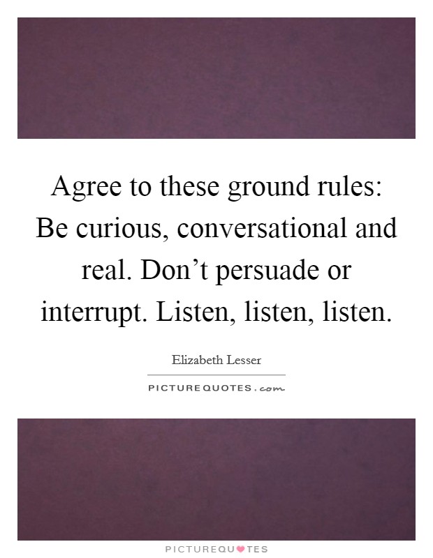 Agree to these ground rules: Be curious, conversational and real. Don't persuade or interrupt. Listen, listen, listen. Picture Quote #1