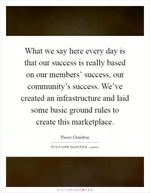 What we say here every day is that our success is really based on our members’ success, our community’s success. We’ve created an infrastructure and laid some basic ground rules to create this marketplace Picture Quote #1