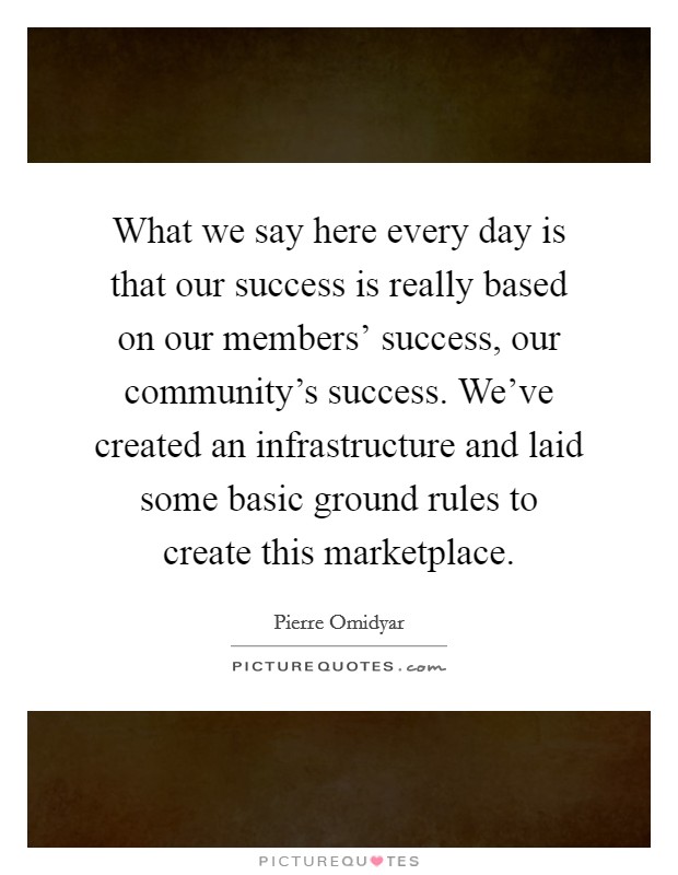 What we say here every day is that our success is really based on our members' success, our community's success. We've created an infrastructure and laid some basic ground rules to create this marketplace. Picture Quote #1