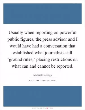 Usually when reporting on powerful public figures, the press advisor and I would have had a conversation that established what journalists call ‘ground rules,’ placing restrictions on what can and cannot be reported Picture Quote #1
