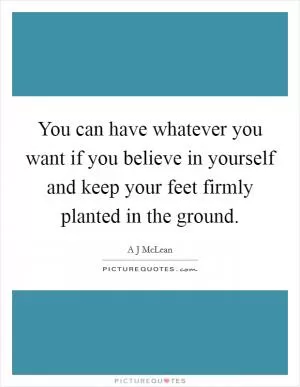 You can have whatever you want if you believe in yourself and keep your feet firmly planted in the ground Picture Quote #1